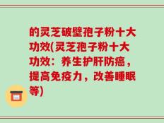 的灵芝破壁孢子粉十大功效(灵芝孢子粉十大功效：养生护肝防癌，提高免疫力，改善睡眠等)
