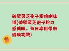 破壁灵芝孢子粉哈喇味道(破壁灵芝孢子粉口感美味，每日享用带来健康功效)