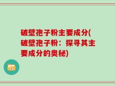 破壁孢子粉主要成分(破壁孢子粉：探寻其主要成分的奥秘)