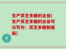 生产灵芝多糖的企业(生产灵芝多糖的企业可以写为：灵芝多糖制造商)