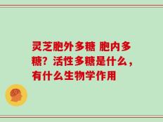 灵芝胞外多糖 胞内多糖？活性多糖是什么，有什么生物学作用