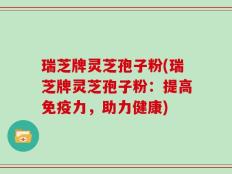 瑞芝牌灵芝孢子粉(瑞芝牌灵芝孢子粉：提高免疫力，助力健康)