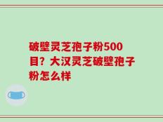 破壁灵芝孢子粉500目？大汉灵芝破壁孢子粉怎么样