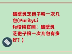 破壁灵芝孢子粉一次几包(PurityLife橙纯官网：破壁灵芝孢子粉一次几包有多好？)