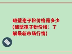 破壁孢子粉价格是多少(破壁孢子粉价格：了解最新市场行情)