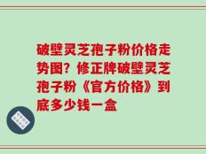 破壁灵芝孢子粉价格走势图？修正牌破壁灵芝孢子粉《官方价格》到底多少钱一盒