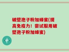 破壁孢子粉加蜂蜜(提高免疫力！尝试服用破壁孢子粉加蜂蜜)