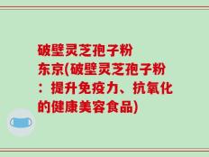 破壁灵芝孢子粉   东京(破壁灵芝孢子粉：提升免疫力、抗氧化的健康美容食品)