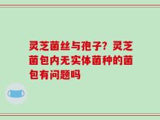 灵芝菌丝与孢子？灵芝菌包内无实体菌种的菌包有问题吗