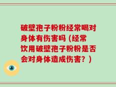 破壁孢子粉粉经常喝对身体有伤害吗 (经常饮用破壁孢子粉粉是否会对身体造成伤害？)