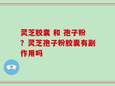 灵芝胶囊 和 孢子粉？灵芝孢子粉胶囊有副作用吗