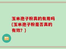 玉米孢子粉真的有用吗(玉米孢子粉是否真的有效？)