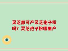 灵芝都可产灵芝孢子粉吗？灵芝孢子粉哪里产