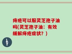 痔疮可以服灵芝孢子油吗(灵芝孢子油：有效缓解痔疮症状？)
