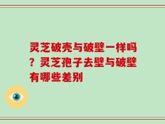 灵芝破壳与破壁一样吗？灵芝孢子去壁与破壁有哪些差别