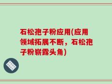 石松孢子粉应用(应用领域拓展不断，石松孢子粉崭露头角)