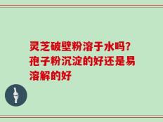 灵芝破壁粉溶于水吗？孢子粉沉淀的好还是易溶解的好
