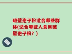 破壁孢子粉适合哪些群体(适合哪些人食用破壁孢子粉？)
