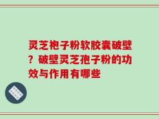 灵芝袍子粉软胶囊破壁？破壁灵芝孢子粉的功效与作用有哪些