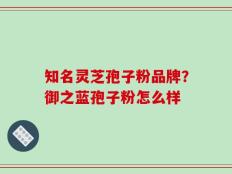 知名灵芝孢子粉品牌？御之蓝孢子粉怎么样