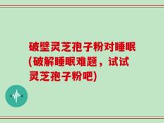 破壁灵芝孢子粉对睡眠(破解睡眠难题，试试灵芝孢子粉吧)
