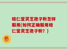 睦仁堂灵芝孢子粉怎样服用(如何正确服用睦仁堂灵芝孢子粉？)
