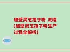 破壁灵芝孢子粉 流程(破壁灵芝孢子粉生产过程全解析)