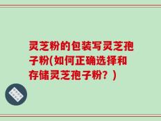 灵芝粉的包装写灵芝孢子粉(如何正确选择和存储灵芝孢子粉？)