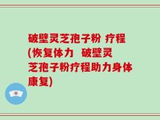 破壁灵芝孢子粉 疗程(恢复体力  破壁灵芝孢子粉疗程助力身体康复)