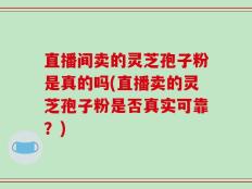 直播间卖的灵芝孢子粉是真的吗(直播卖的灵芝孢子粉是否真实可靠？)