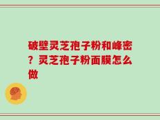 破壁灵芝孢子粉和峰密？灵芝孢子粉面膜怎么做