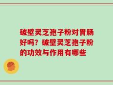 破壁灵芝孢子粉对胃肠好吗？破壁灵芝孢子粉的功效与作用有哪些