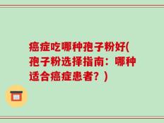 癌症吃哪种孢子粉好(孢子粉选择指南：哪种适合癌症患者？)