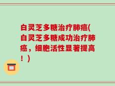 白灵芝多糖治疗肺癌(白灵芝多糖成功治疗肺癌，细胞活性显著提高！)
