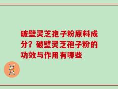 破壁灵芝孢子粉原料成分？破壁灵芝孢子粉的功效与作用有哪些