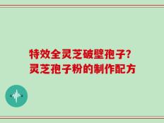 特效全灵芝破壁孢子？灵芝孢子粉的制作配方