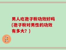 男人吃孢子粉功效好吗(孢子粉对男性的功效有多大？)