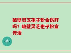 破壁灵芝孢子粉会伤肝吗？破壁灵芝孢子粉宣传语