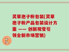 灵草孢子粉包装(灵草孢子粉产品包装设计方案 —— 创新视觉引领全新市场营销)