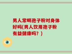 男人常喝孢子粉对身体好吗(男人饮用孢子粉有益健康吗？)