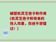 破壁机灵芝孢子粉作用(机灵芝孢子粉带来的惊人效果，你绝不想错过！)
