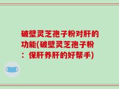 破壁灵芝孢子粉对肝的功能(破壁灵芝孢子粉：保肝养肝的好帮手)