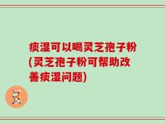 痰湿可以喝灵芝孢子粉(灵芝孢子粉可帮助改善痰湿问题)