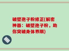 破壁孢子粉修正(解密神器：破壁孢子粉，助你突破身体界限)