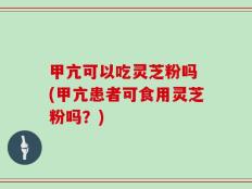 甲亢可以吃灵芝粉吗 (甲亢患者可食用灵芝粉吗？)