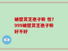 破壁灵芝孢子粉 性？999破壁灵芝孢子粉好不好