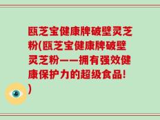 瓯芝宝健康牌破壁灵芝粉(瓯芝宝健康牌破壁灵芝粉——拥有强效健康保护力的超级食品!)