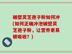 破壁灵芝孢子粉如何冲(如何正确冲泡破壁灵芝孢子粉，让营养更易被吸收？)