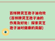 百样牌灵芝孢子油功效(百样牌灵芝孢子油的作用及好处：探索灵芝孢子油对健康的贡献)
