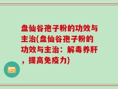 盘仙谷孢子粉的功效与主治(盘仙谷孢子粉的功效与主治：解毒养肝，提高免疫力)